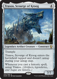Traxos, Scourge of Kroog
 Trample
Traxos, Scourge of Kroog enters the battlefield tapped and doesn't untap during your untap step.
Whenever you cast a historic spell, untap Traxos. (Artifacts, legendaries, and Sagas are historic.)